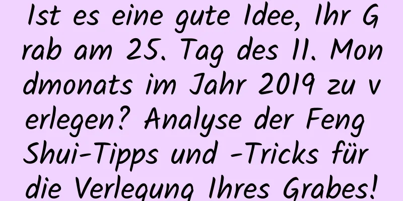 Ist es eine gute Idee, Ihr Grab am 25. Tag des 11. Mondmonats im Jahr 2019 zu verlegen? Analyse der Feng Shui-Tipps und -Tricks für die Verlegung Ihres Grabes!