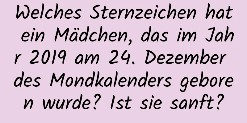 Welches Sternzeichen hat ein Mädchen, das im Jahr 2019 am 24. Dezember des Mondkalenders geboren wurde? Ist sie sanft?