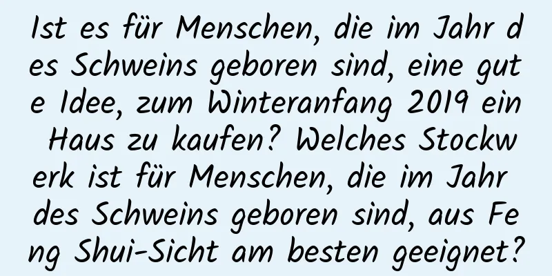 Ist es für Menschen, die im Jahr des Schweins geboren sind, eine gute Idee, zum Winteranfang 2019 ein Haus zu kaufen? Welches Stockwerk ist für Menschen, die im Jahr des Schweins geboren sind, aus Feng Shui-Sicht am besten geeignet?