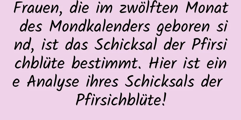 Frauen, die im zwölften Monat des Mondkalenders geboren sind, ist das Schicksal der Pfirsichblüte bestimmt. Hier ist eine Analyse ihres Schicksals der Pfirsichblüte!