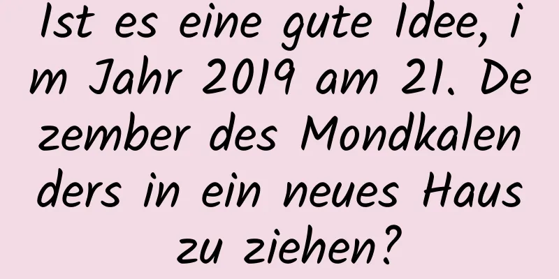 Ist es eine gute Idee, im Jahr 2019 am 21. Dezember des Mondkalenders in ein neues Haus zu ziehen?