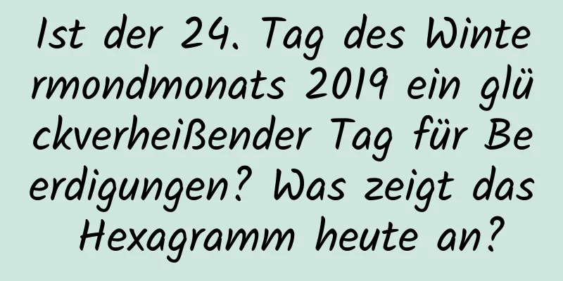 Ist der 24. Tag des Wintermondmonats 2019 ein glückverheißender Tag für Beerdigungen? Was zeigt das Hexagramm heute an?