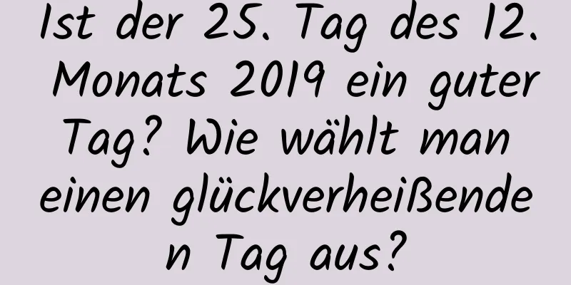 Ist der 25. Tag des 12. Monats 2019 ein guter Tag? Wie wählt man einen glückverheißenden Tag aus?