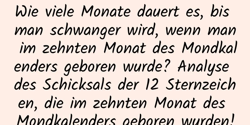 Wie viele Monate dauert es, bis man schwanger wird, wenn man im zehnten Monat des Mondkalenders geboren wurde? Analyse des Schicksals der 12 Sternzeichen, die im zehnten Monat des Mondkalenders geboren wurden!