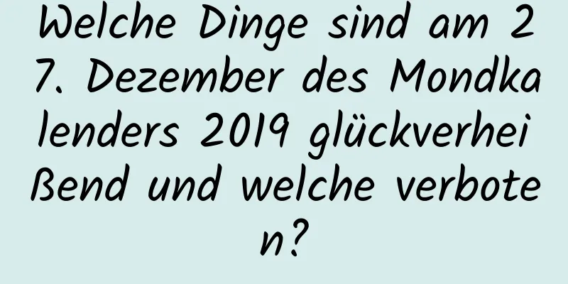 Welche Dinge sind am 27. Dezember des Mondkalenders 2019 glückverheißend und welche verboten?