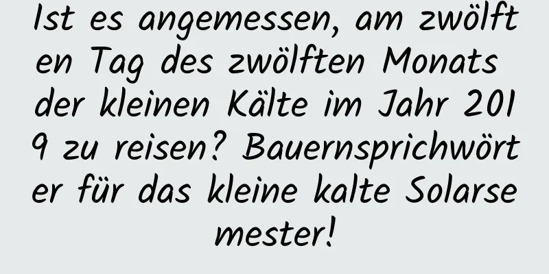 Ist es angemessen, am zwölften Tag des zwölften Monats der kleinen Kälte im Jahr 2019 zu reisen? Bauernsprichwörter für das kleine kalte Solarsemester!