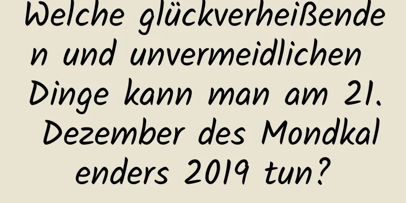 Welche glückverheißenden und unvermeidlichen Dinge kann man am 21. Dezember des Mondkalenders 2019 tun?