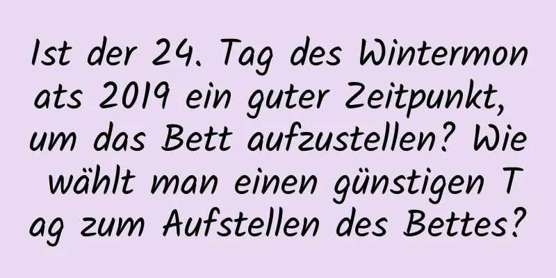 Ist der 24. Tag des Wintermonats 2019 ein guter Zeitpunkt, um das Bett aufzustellen? Wie wählt man einen günstigen Tag zum Aufstellen des Bettes?