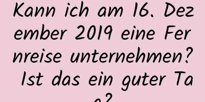 Kann ich am 16. Dezember 2019 eine Fernreise unternehmen? Ist das ein guter Tag?