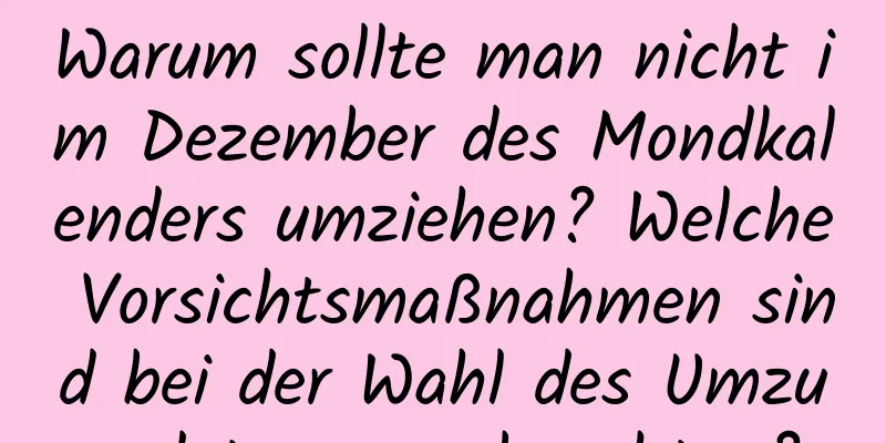 Warum sollte man nicht im Dezember des Mondkalenders umziehen? Welche Vorsichtsmaßnahmen sind bei der Wahl des Umzugsdatums zu beachten?