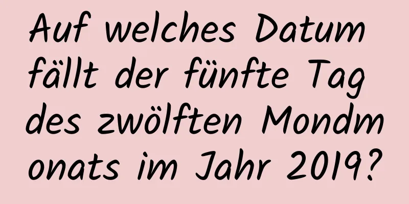 Auf welches Datum fällt der fünfte Tag des zwölften Mondmonats im Jahr 2019?