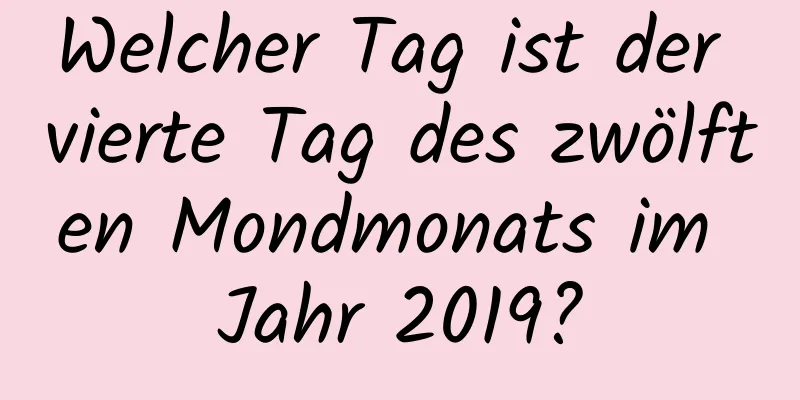 Welcher Tag ist der vierte Tag des zwölften Mondmonats im Jahr 2019?