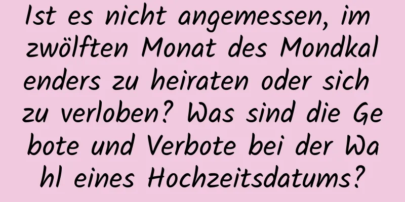 Ist es nicht angemessen, im zwölften Monat des Mondkalenders zu heiraten oder sich zu verloben? Was sind die Gebote und Verbote bei der Wahl eines Hochzeitsdatums?