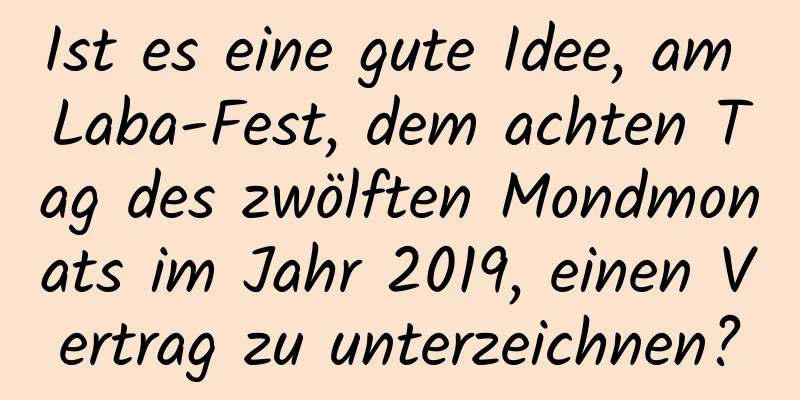 Ist es eine gute Idee, am Laba-Fest, dem achten Tag des zwölften Mondmonats im Jahr 2019, einen Vertrag zu unterzeichnen?