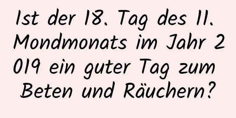 Ist der 18. Tag des 11. Mondmonats im Jahr 2019 ein guter Tag zum Beten und Räuchern?