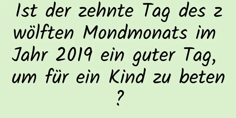 Ist der zehnte Tag des zwölften Mondmonats im Jahr 2019 ein guter Tag, um für ein Kind zu beten?