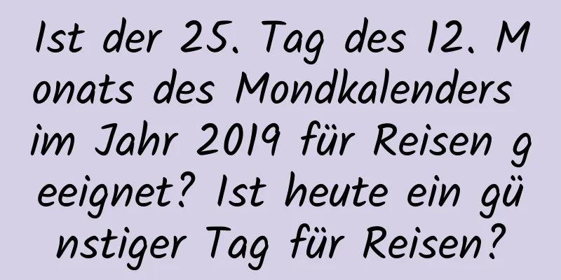 Ist der 25. Tag des 12. Monats des Mondkalenders im Jahr 2019 für Reisen geeignet? Ist heute ein günstiger Tag für Reisen?