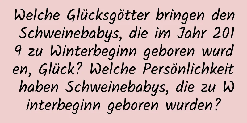 Welche Glücksgötter bringen den Schweinebabys, die im Jahr 2019 zu Winterbeginn geboren wurden, Glück? Welche Persönlichkeit haben Schweinebabys, die zu Winterbeginn geboren wurden?