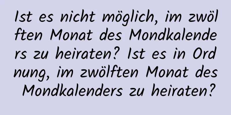 Ist es nicht möglich, im zwölften Monat des Mondkalenders zu heiraten? Ist es in Ordnung, im zwölften Monat des Mondkalenders zu heiraten?