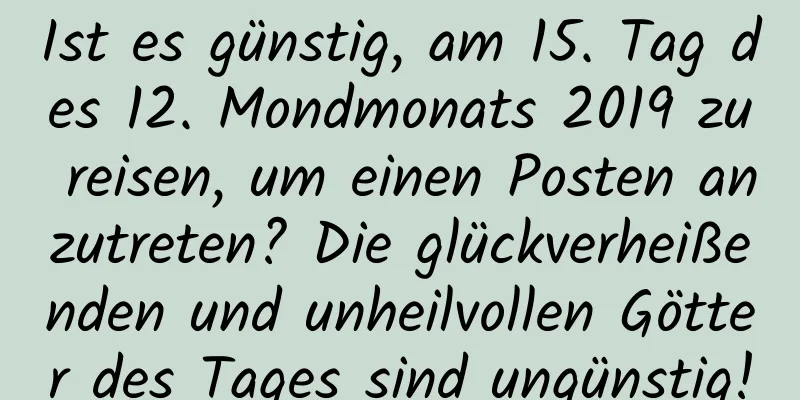 Ist es günstig, am 15. Tag des 12. Mondmonats 2019 zu reisen, um einen Posten anzutreten? Die glückverheißenden und unheilvollen Götter des Tages sind ungünstig!