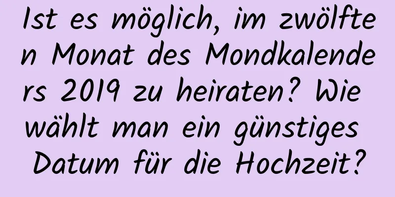 Ist es möglich, im zwölften Monat des Mondkalenders 2019 zu heiraten? Wie wählt man ein günstiges Datum für die Hochzeit?