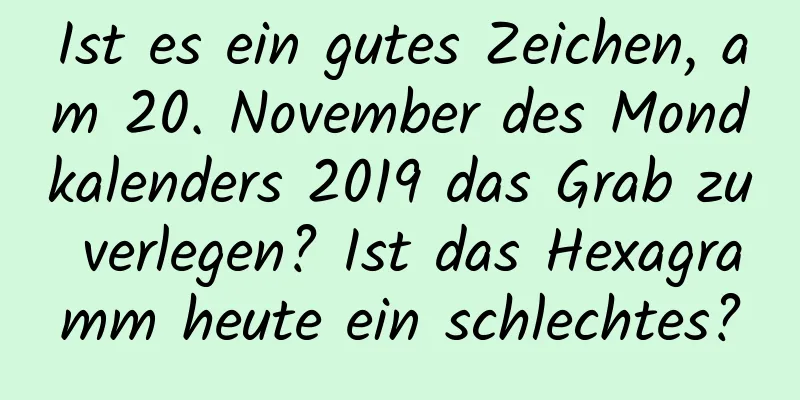 Ist es ein gutes Zeichen, am 20. November des Mondkalenders 2019 das Grab zu verlegen? Ist das Hexagramm heute ein schlechtes?