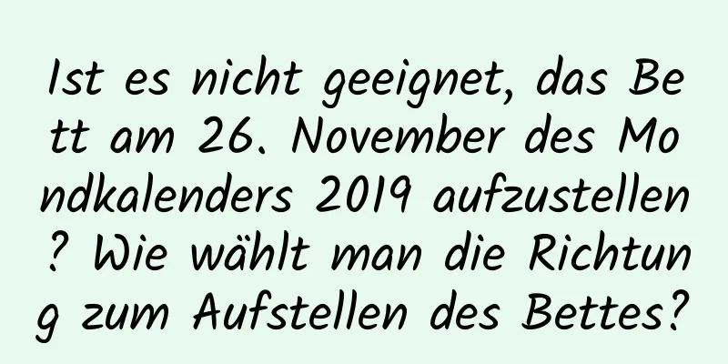 Ist es nicht geeignet, das Bett am 26. November des Mondkalenders 2019 aufzustellen? Wie wählt man die Richtung zum Aufstellen des Bettes?