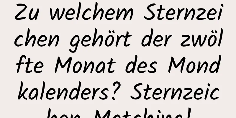 Zu welchem ​​Sternzeichen gehört der zwölfte Monat des Mondkalenders? Sternzeichen-Matching!