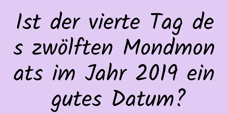 Ist der vierte Tag des zwölften Mondmonats im Jahr 2019 ein gutes Datum?