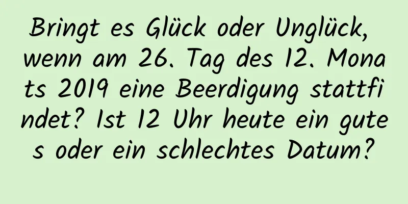 Bringt es Glück oder Unglück, wenn am 26. Tag des 12. Monats 2019 eine Beerdigung stattfindet? Ist 12 Uhr heute ein gutes oder ein schlechtes Datum?