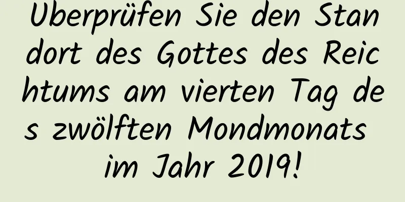 Überprüfen Sie den Standort des Gottes des Reichtums am vierten Tag des zwölften Mondmonats im Jahr 2019!