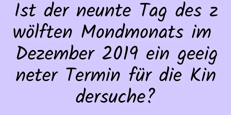 Ist der neunte Tag des zwölften Mondmonats im Dezember 2019 ein geeigneter Termin für die Kindersuche?