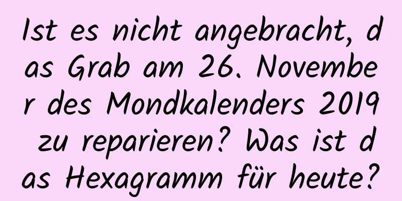 Ist es nicht angebracht, das Grab am 26. November des Mondkalenders 2019 zu reparieren? Was ist das Hexagramm für heute?