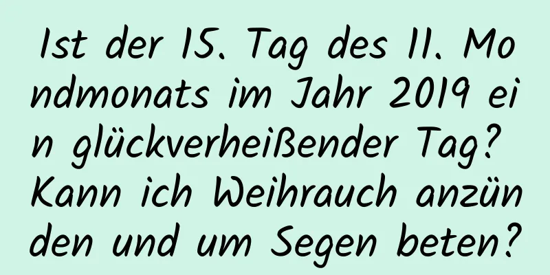 Ist der 15. Tag des 11. Mondmonats im Jahr 2019 ein glückverheißender Tag? Kann ich Weihrauch anzünden und um Segen beten?