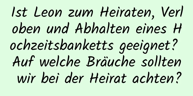 Ist Leon zum Heiraten, Verloben und Abhalten eines Hochzeitsbanketts geeignet? Auf welche Bräuche sollten wir bei der Heirat achten?