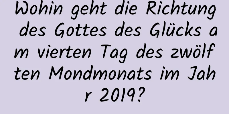 Wohin geht die Richtung des Gottes des Glücks am vierten Tag des zwölften Mondmonats im Jahr 2019?