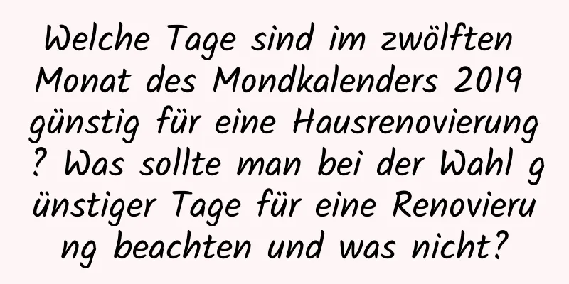 Welche Tage sind im zwölften Monat des Mondkalenders 2019 günstig für eine Hausrenovierung? Was sollte man bei der Wahl günstiger Tage für eine Renovierung beachten und was nicht?