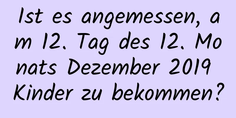 Ist es angemessen, am 12. Tag des 12. Monats Dezember 2019 Kinder zu bekommen?