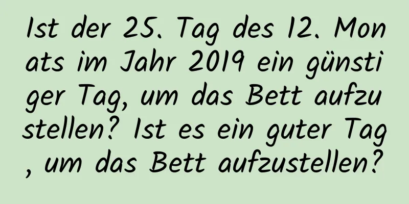 Ist der 25. Tag des 12. Monats im Jahr 2019 ein günstiger Tag, um das Bett aufzustellen? Ist es ein guter Tag, um das Bett aufzustellen?