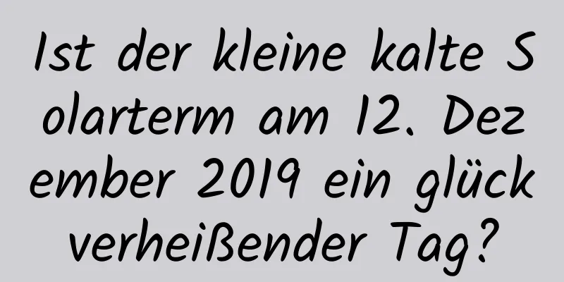 Ist der kleine kalte Solarterm am 12. Dezember 2019 ein glückverheißender Tag?