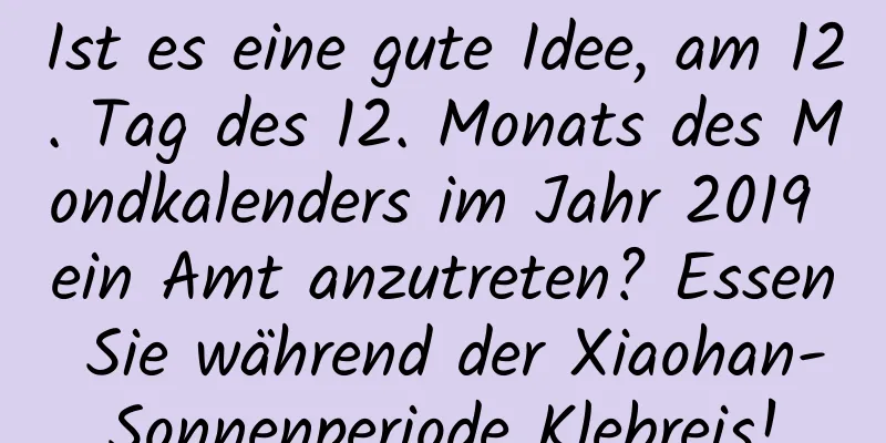 Ist es eine gute Idee, am 12. Tag des 12. Monats des Mondkalenders im Jahr 2019 ein Amt anzutreten? Essen Sie während der Xiaohan-Sonnenperiode Klebreis!