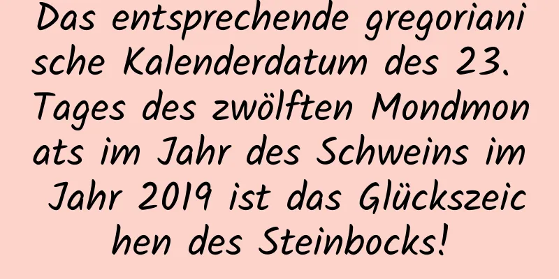 Das entsprechende gregorianische Kalenderdatum des 23. Tages des zwölften Mondmonats im Jahr des Schweins im Jahr 2019 ist das Glückszeichen des Steinbocks!