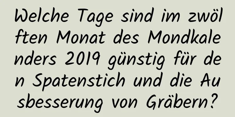 Welche Tage sind im zwölften Monat des Mondkalenders 2019 günstig für den Spatenstich und die Ausbesserung von Gräbern?