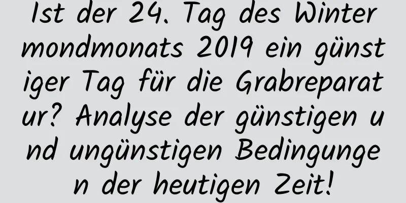 Ist der 24. Tag des Wintermondmonats 2019 ein günstiger Tag für die Grabreparatur? Analyse der günstigen und ungünstigen Bedingungen der heutigen Zeit!