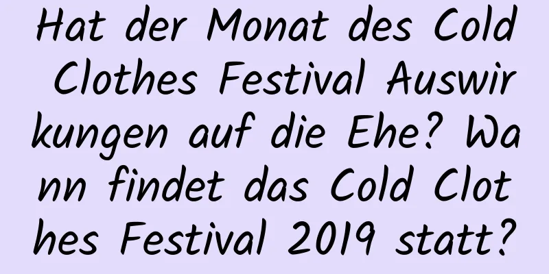 Hat der Monat des Cold Clothes Festival Auswirkungen auf die Ehe? Wann findet das Cold Clothes Festival 2019 statt?