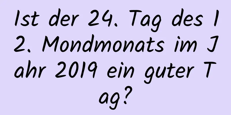 Ist der 24. Tag des 12. Mondmonats im Jahr 2019 ein guter Tag?