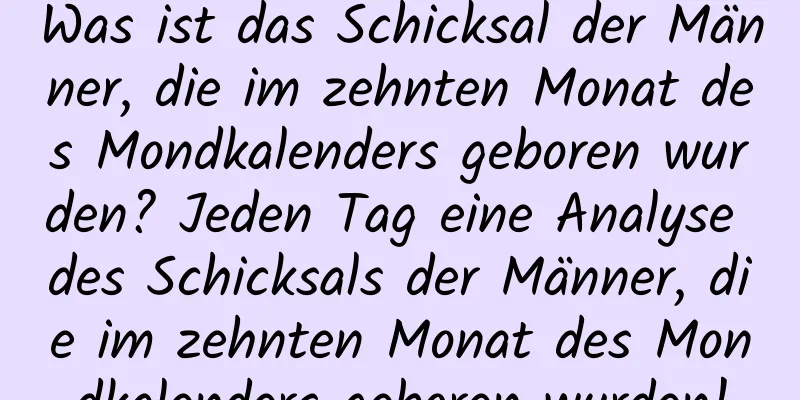 Was ist das Schicksal der Männer, die im zehnten Monat des Mondkalenders geboren wurden? Jeden Tag eine Analyse des Schicksals der Männer, die im zehnten Monat des Mondkalenders geboren wurden!