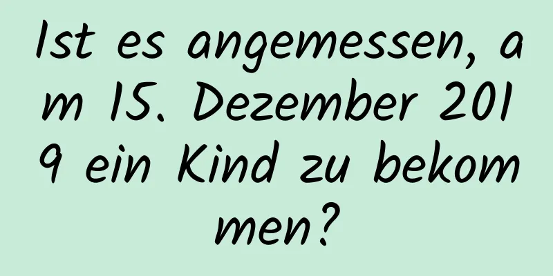 Ist es angemessen, am 15. Dezember 2019 ein Kind zu bekommen?