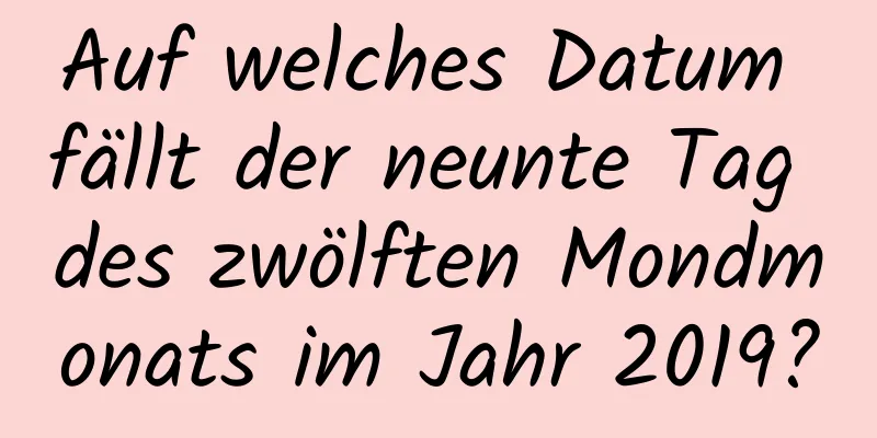 Auf welches Datum fällt der neunte Tag des zwölften Mondmonats im Jahr 2019?