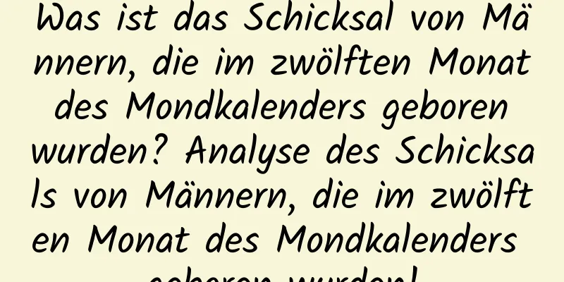 Was ist das Schicksal von Männern, die im zwölften Monat des Mondkalenders geboren wurden? Analyse des Schicksals von Männern, die im zwölften Monat des Mondkalenders geboren wurden!